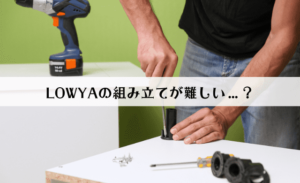LOWYA（ロウヤ）の組み立てサービスの流れは？組み立ては難しい