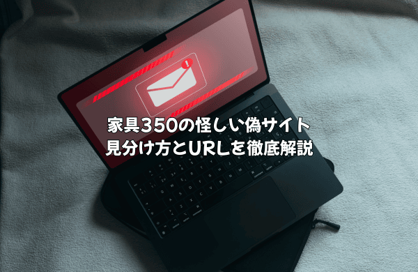 家具350の怪しい偽サイトの見分け方とURLを解説！登録してしまったら届く？
