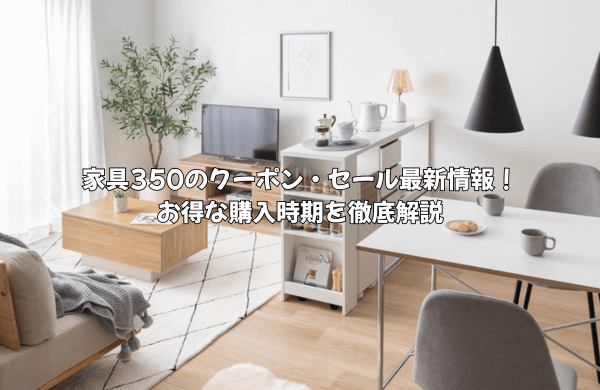 家具350のクーポン・セール最新情報!お得な購入時期を徹底解説