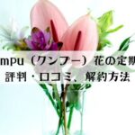 kumpu（クンプー）花の定期便の口コミ評判、解約方法を解説