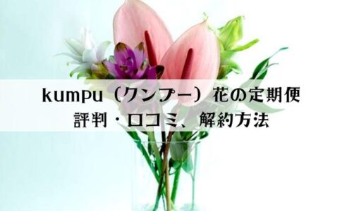kumpu（クンプー）花の定期便の口コミ評判、解約方法を解説
