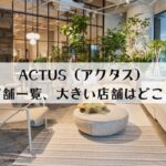 ACTUS（アクタス）の店舗一覧！大きい店舗はどこ？