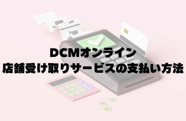 DCMオンライン店舗受け取りサービスの支払い方法