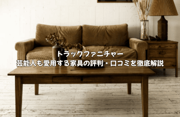 芸能人も愛用！トラックファニチャーの家具はなぜ人気？口コミ・評判から隠された魅力を徹底解説